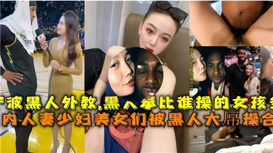 【国内媚黑合集】人妻少妇美少女们被黑人大屌操合集